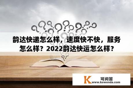 韵达快递怎么样，速度快不快，服务怎么样？2022韵达快运怎么样？