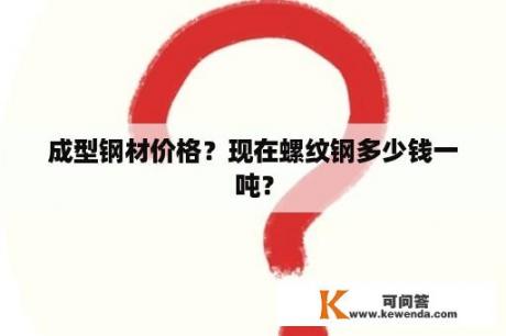 成型钢材价格？现在螺纹钢多少钱一吨？