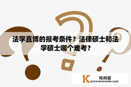 法学直博的报考条件？法律硕士和法学硕士哪个难考？