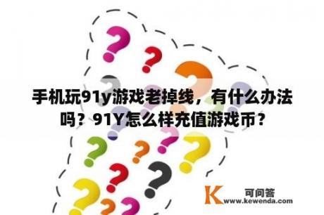 手机玩91y游戏老掉线，有什么办法吗？91Y怎么样充值游戏币？