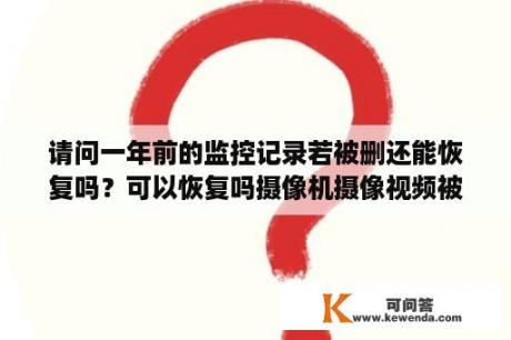 请问一年前的监控记录若被删还能恢复吗？可以恢复吗摄像机摄像视频被删除后又被覆盖？