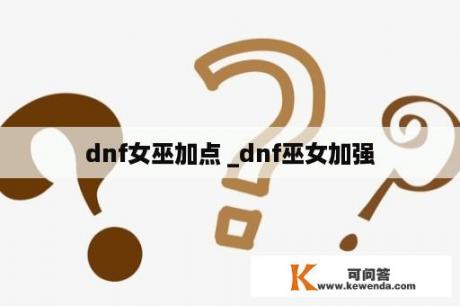 dnf女巫加点 _dnf巫女加强