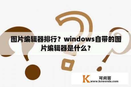 图片编辑器排行？windows自带的图片编辑器是什么？