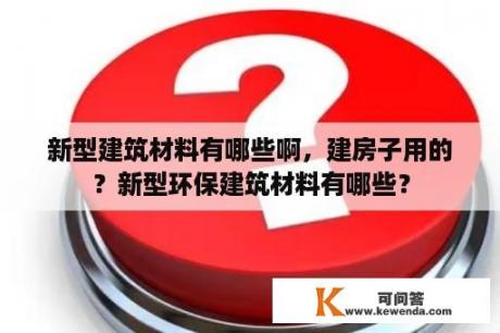 新型建筑材料有哪些啊，建房子用的？新型环保建筑材料有哪些？