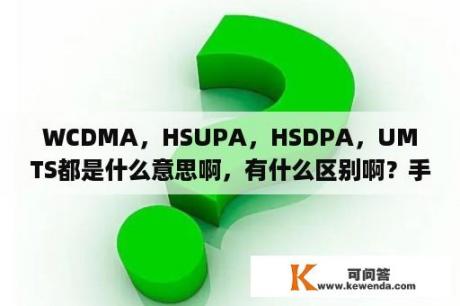 WCDMA，HSUPA，HSDPA，UMTS都是什么意思啊，有什么区别啊？手机首选网络类型应该选哪个好?CDMA auto (PRL)还是其他什么？