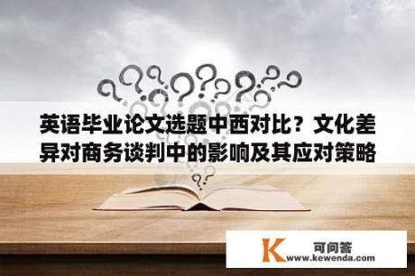 英语毕业论文选题中西对比？文化差异对商务谈判中的影响及其应对策略的论文怎么写？