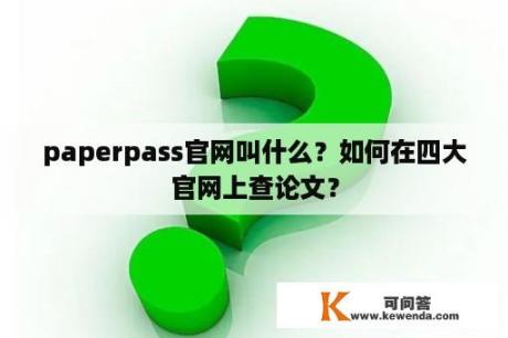 paperpass官网叫什么？如何在四大官网上查论文？