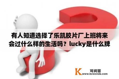 有人知道选择了乐凯胶片厂上班将来会过什么样的生活吗？lucky是什么牌子的电器？