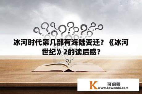 冰河时代第几部有海陆变迁？《冰河世纪》2的读后感？