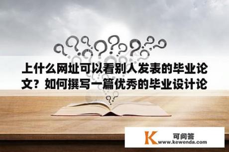 上什么网址可以看别人发表的毕业论文？如何撰写一篇优秀的毕业设计论文？