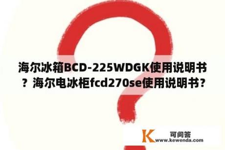 海尔冰箱BCD-225WDGK使用说明书？海尔电冰柜fcd270se使用说明书？