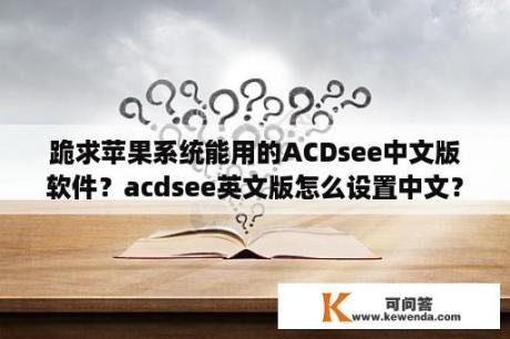 跪求苹果系统能用的ACDsee中文版软件？acdsee英文版怎么设置中文？