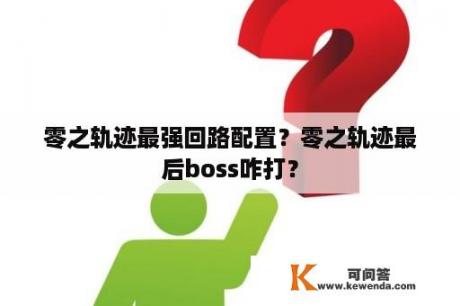 零之轨迹最强回路配置？零之轨迹最后boss咋打？