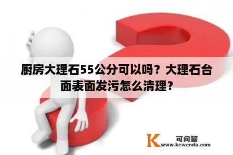 厨房大理石55公分可以吗？大理石台面表面发污怎么清理？