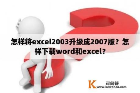 怎样将excel2003升级成2007版？怎样下载word和excel？