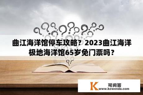 曲江海洋馆停车攻略？2023曲江海洋极地海洋馆65岁免门票吗？