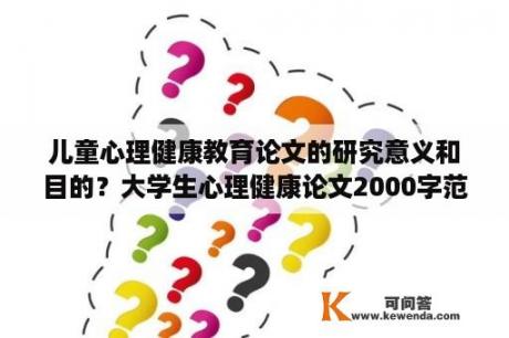 儿童心理健康教育论文的研究意义和目的？大学生心理健康论文2000字范文