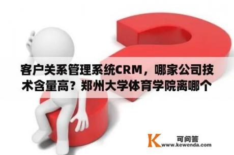 客户关系管理系统CRM，哪家公司技术含量高？郑州大学体育学院离哪个高铁站近？