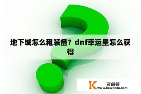 地下城怎么租装备？dnf幸运星怎么获得