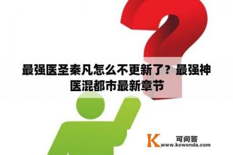 最强医圣秦凡怎么不更新了？最强神医混都市最新章节