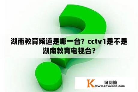 湖南教育频道是哪一台？cctv1是不是湖南教育电视台？
