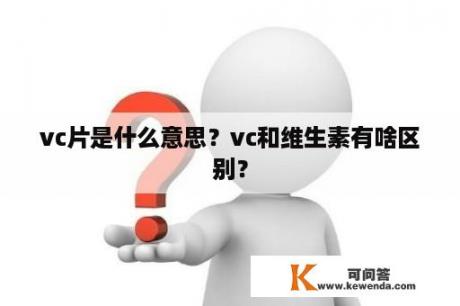vc片是什么意思？vc和维生素有啥区别？