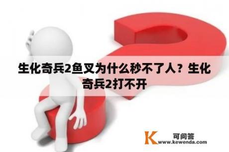 生化奇兵2鱼叉为什么秒不了人？生化奇兵2打不开