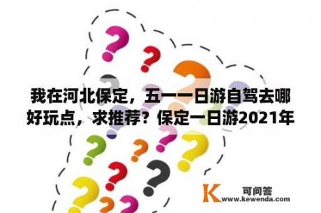 我在河北保定，五一一日游自驾去哪好玩点，求推荐？保定一日游2021年必玩的地方？