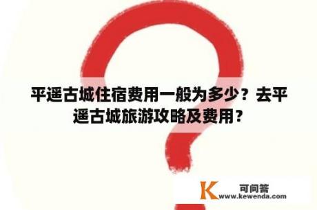 平遥古城住宿费用一般为多少？去平遥古城旅游攻略及费用？