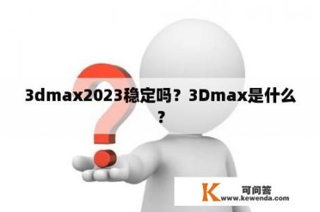 3dmax2023稳定吗？3Dmax是什么？