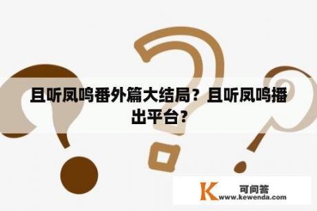 且听凤鸣番外篇大结局？且听凤鸣播出平台？