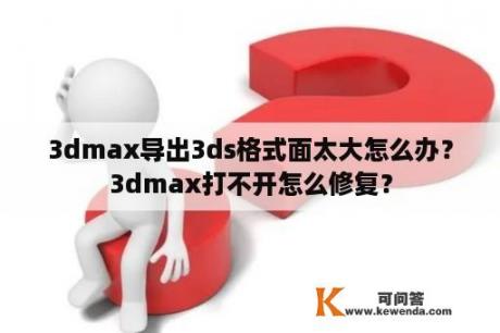 3dmax导出3ds格式面太大怎么办？3dmax打不开怎么修复？