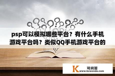 psp可以模拟哪些平台？有什么手机游戏平台吗？类似QQ手机游戏平台的？