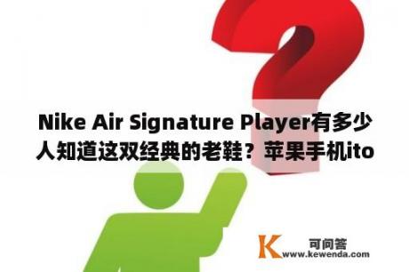 Nike Air Signature Player有多少人知道这双经典的老鞋？苹果手机itools是什么软件？