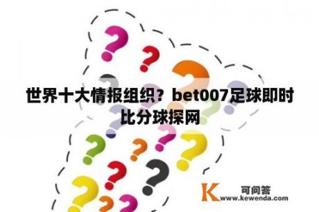 世界十大情报组织？bet007足球即时比分球探网