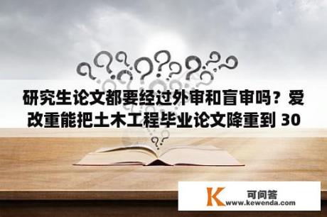 研究生论文都要经过外审和盲审吗？爱改重能把土木工程毕业论文降重到 30%吗？