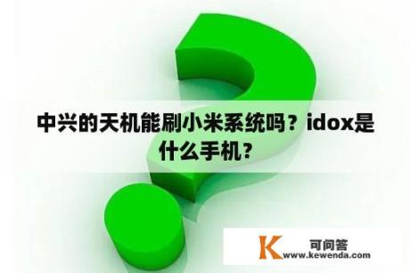 中兴的天机能刷小米系统吗？idox是什么手机？