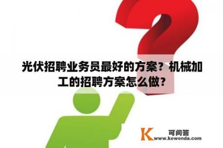 光伏招聘业务员最好的方案？机械加工的招聘方案怎么做？