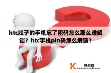 htc牌子的手机忘了密码怎么那么难解锁？htc手机pin码怎么解锁？