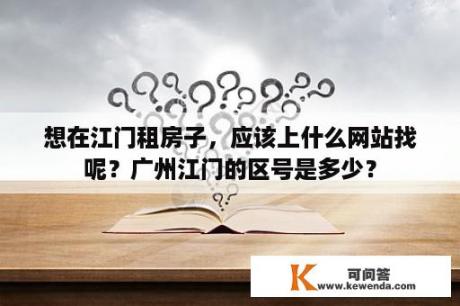 想在江门租房子，应该上什么网站找呢？广州江门的区号是多少？