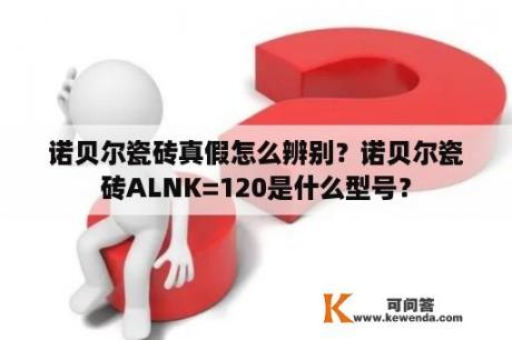 诺贝尔瓷砖真假怎么辨别？诺贝尔瓷砖ALNK=120是什么型号？