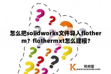 怎么把solidworks文件导入flotherm？flothermxt怎么建模？