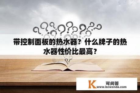 带控制面板的热水器？什么牌子的热水器性价比最高？