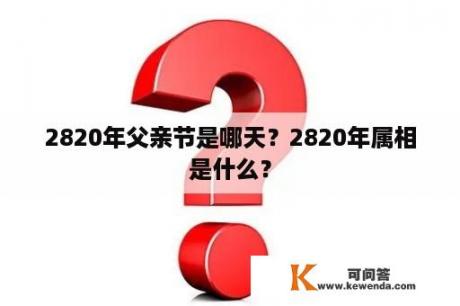 2820年父亲节是哪天？2820年属相是什么？