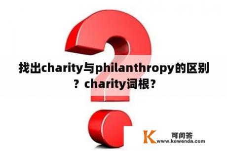 找出charity与philanthropy的区别？charity词根？