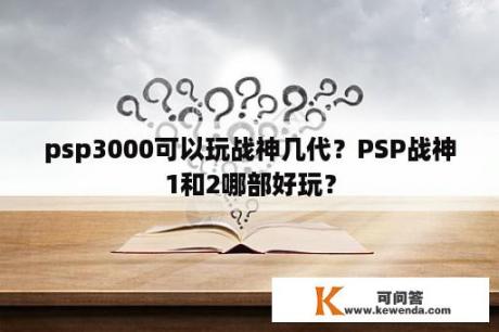 psp3000可以玩战神几代？PSP战神1和2哪部好玩？