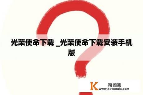 光荣使命下载 _光荣使命下载安装手机版