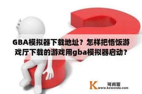 GBA模拟器下载地址？怎样把悟饭游戏厅下载的游戏用gba模拟器启动？