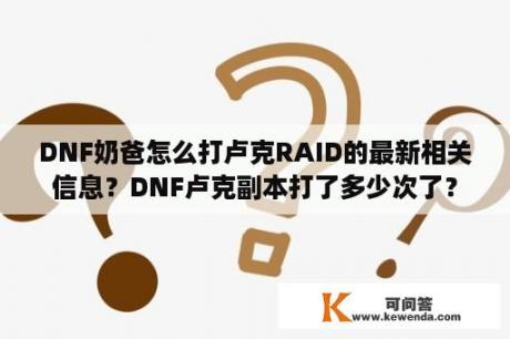 DNF奶爸怎么打卢克RAID的最新相关信息？DNF卢克副本打了多少次了？