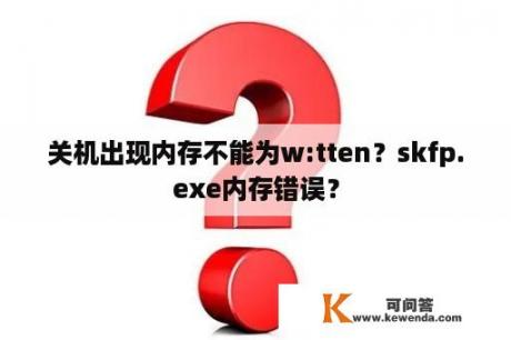 关机出现内存不能为w:tten？skfp.exe内存错误？